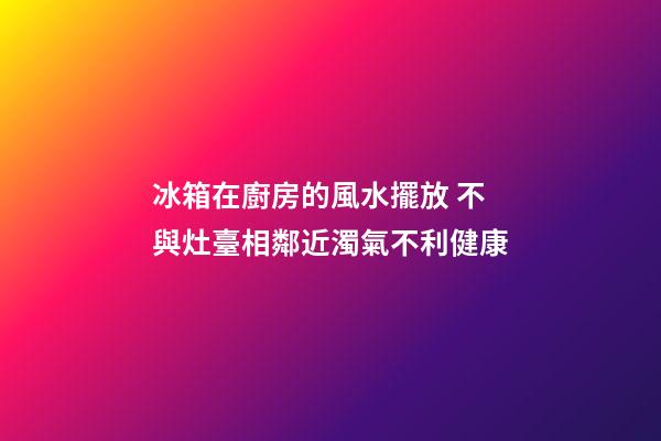 冰箱在廚房的風水擺放 不與灶臺相鄰近濁氣不利健康